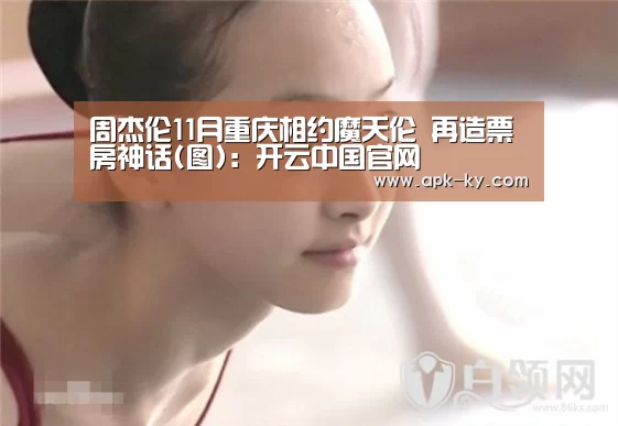 周杰伦11月重庆相约魔天伦 再造票房神话(图):开云中国官网(图4) 开云综合服务